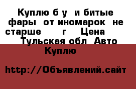 Куплю б/у  и битые фары  от иномарок  не старше 2009 г. › Цена ­ 1 000 - Тульская обл. Авто » Куплю   